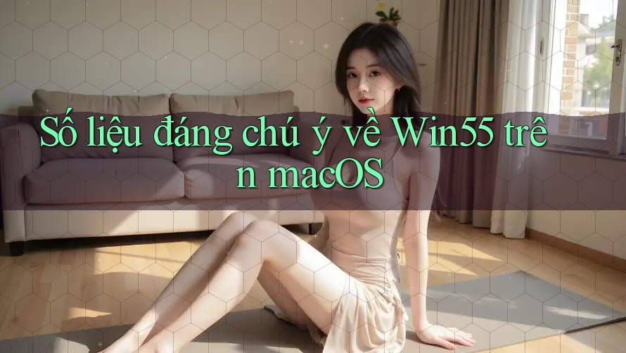 Số liệu đáng chú ý về Win55 trên macOS
