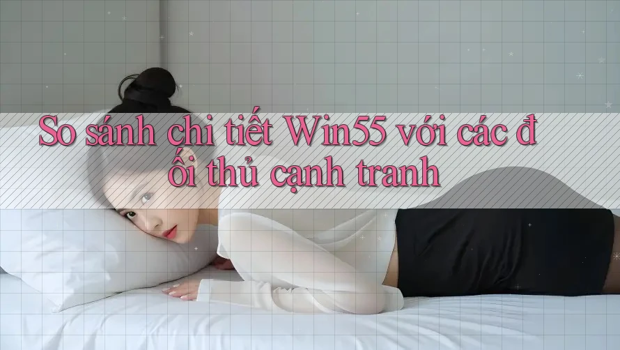 So sánh chi tiết Win55 với các đối thủ cạnh tranh So sánh chi tiết Win55 với các đối thủ cạnh tranh