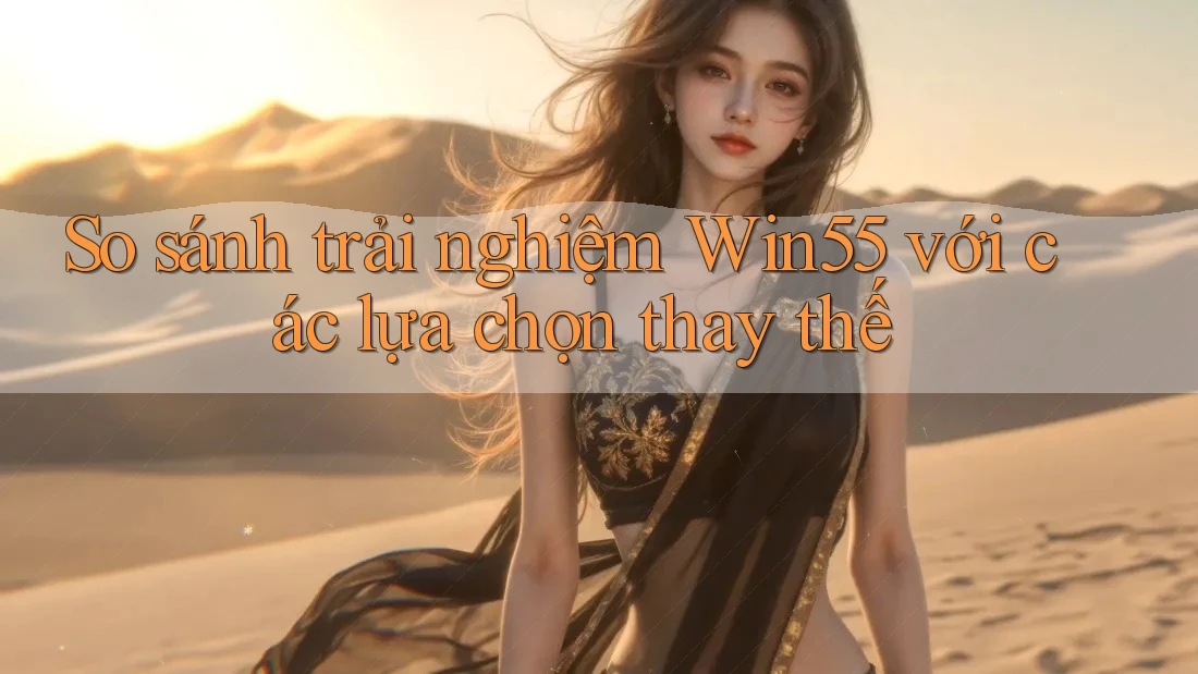 So sánh trải nghiệm Win55 với các lựa chọn thay thế So sánh trải nghiệm Win55 với các lựa chọn thay thế