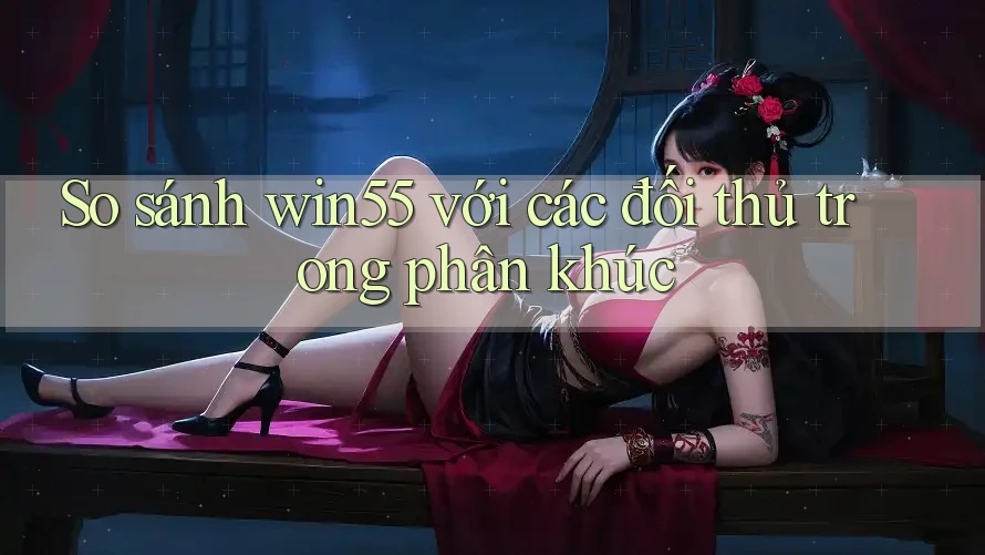 So sánh win55 với các đối thủ trong phân khúc So sánh win55 với các đối thủ trong phân khúc