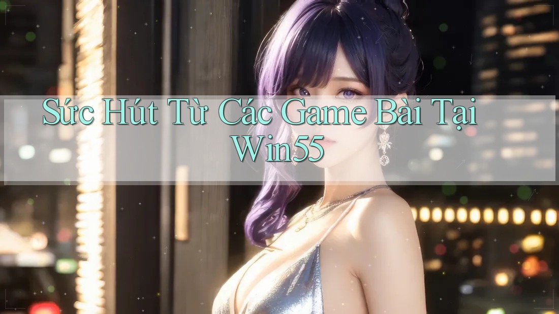 Sức Hút Từ Các Game Bài Tại Win55