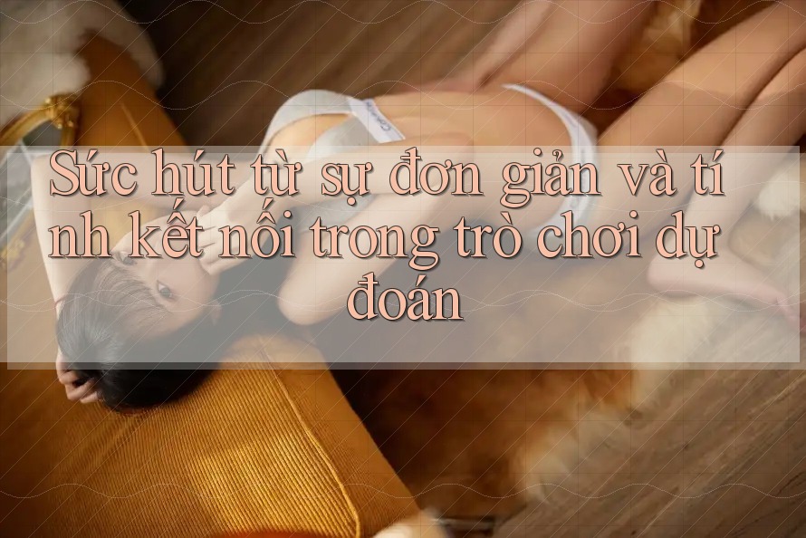 Sức hút từ sự đơn giản và tính kết nối trong trò chơi dự đoán