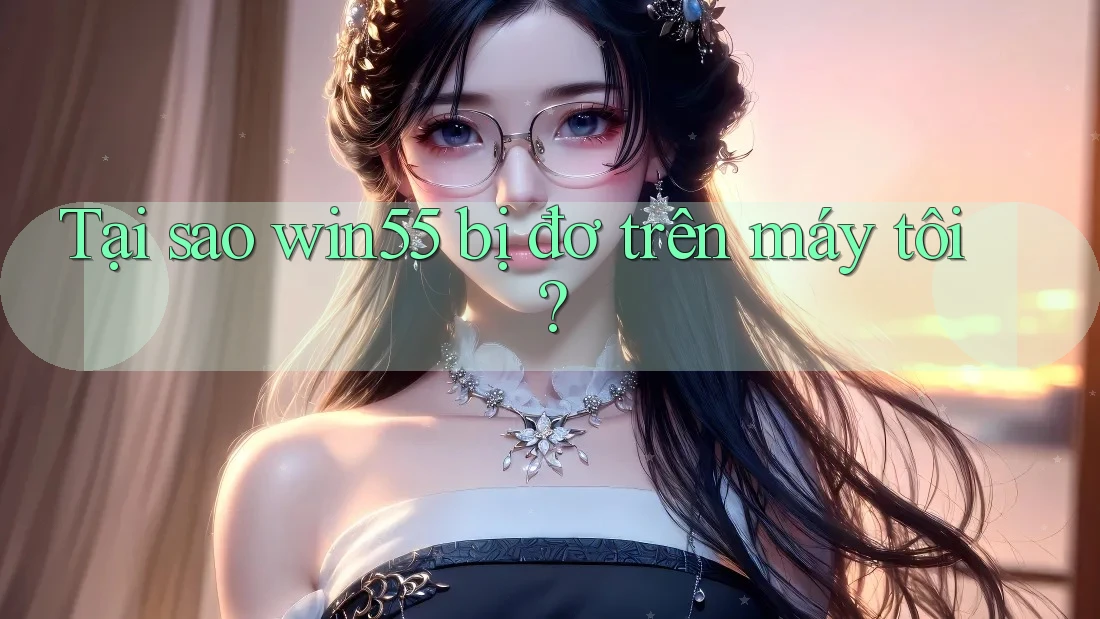 Tại sao win55 bị đơ trên máy tôi? Tại sao win55 bị đơ trên máy tôi?