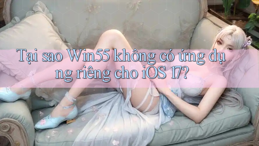 Tại sao Win55 không có ứng dụng riêng cho iOS 17? Tại sao Win55 không có ứng dụng riêng cho iOS 17?