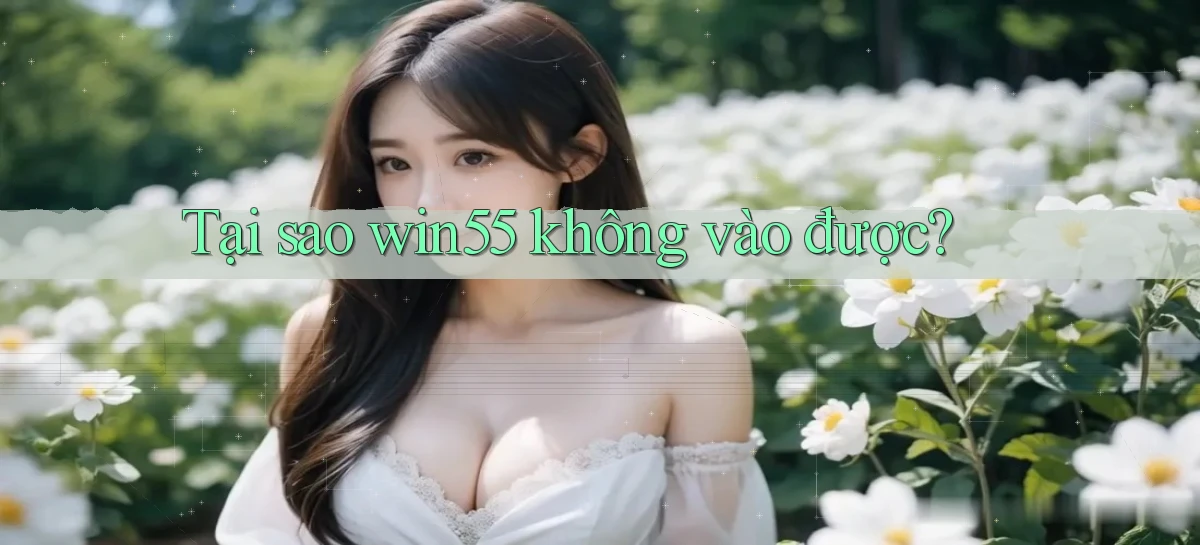 Tại sao win55 không vào được