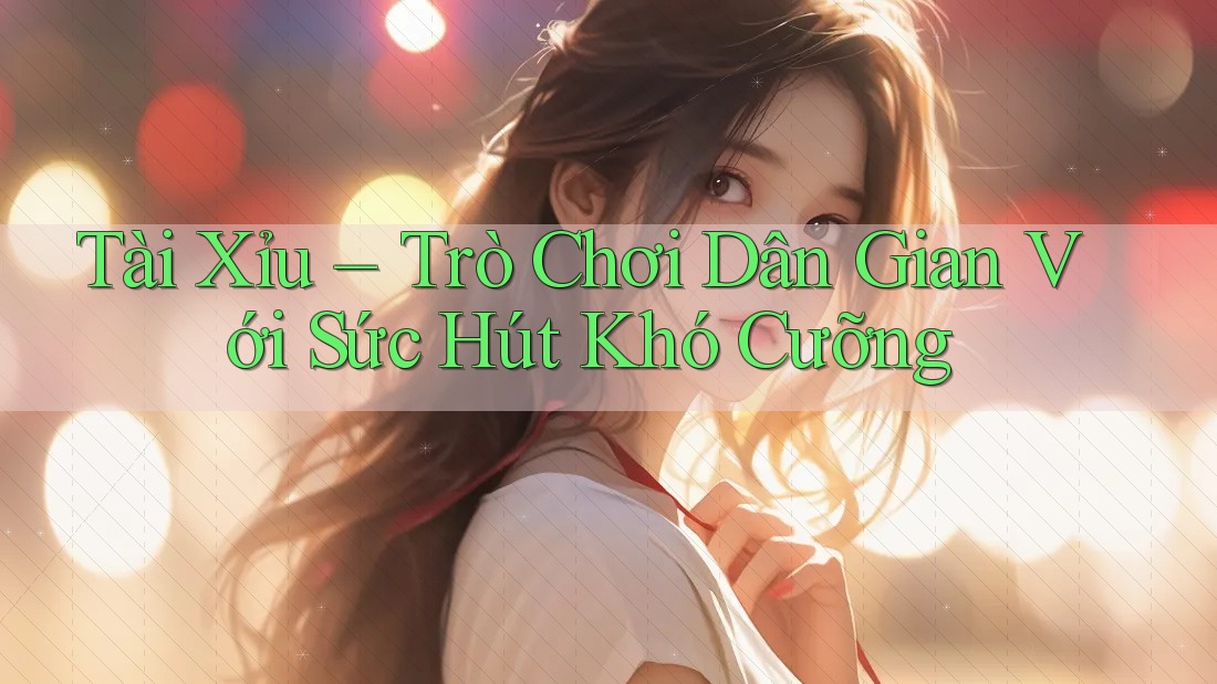 Tài Xỉu – Trò Chơi Dân Gian Với Sức Hút Khó Cưỡng