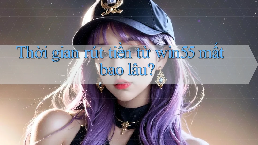 Thời gian rút tiền từ win55 mất bao lâu? Thời gian rút tiền từ win55 mất bao lâu?