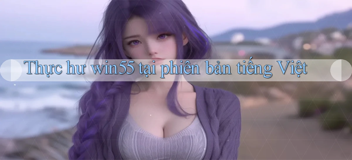 Thực hư win55 tại phiên bản tiếng Việt