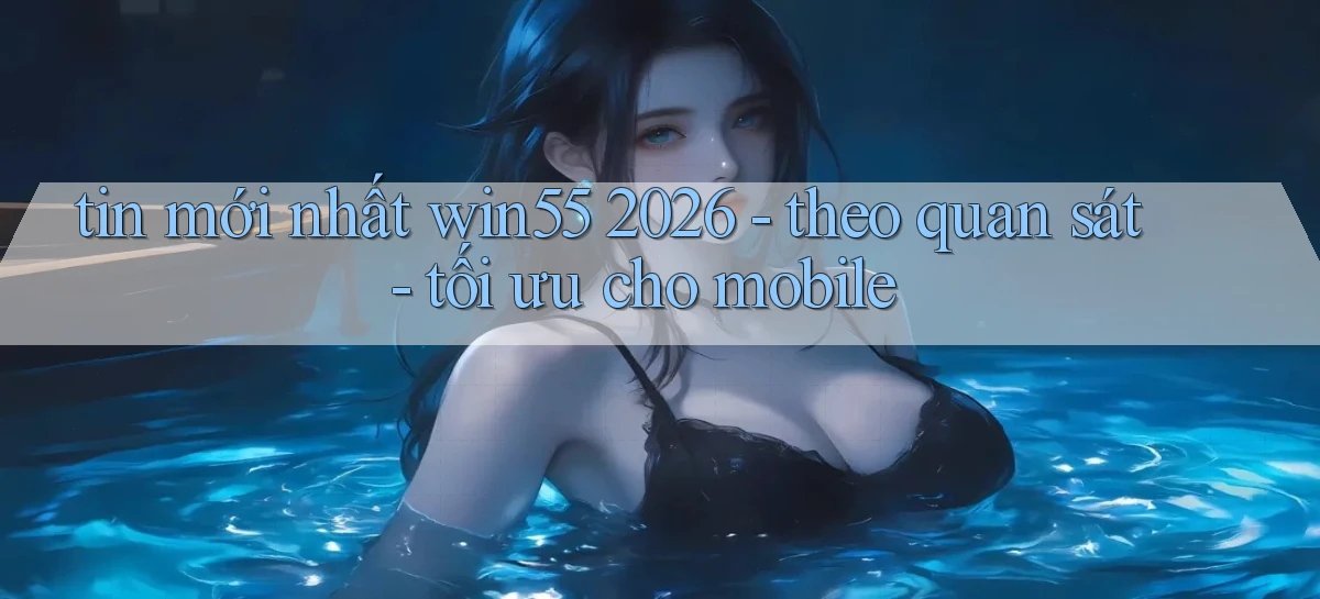 tin mới nhất win55 2026   theo quan sát   tối ưu cho mobile