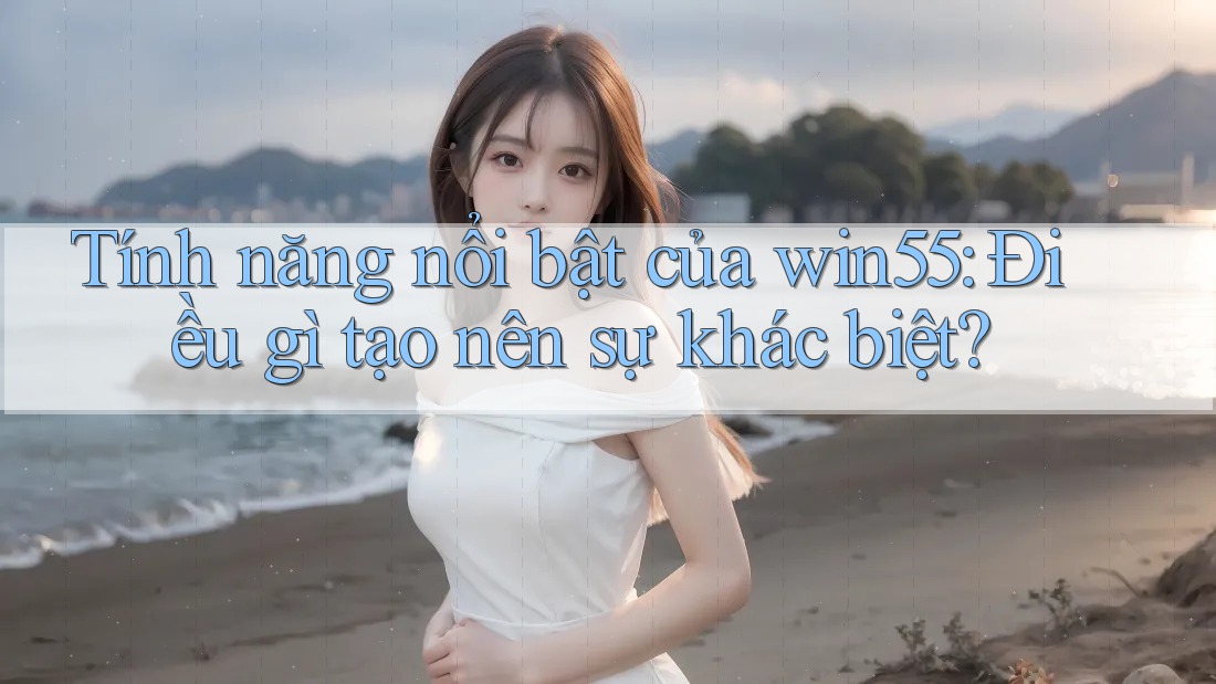 Tính năng nổi bật của win55: Điều gì tạo nên sự khác biệt?