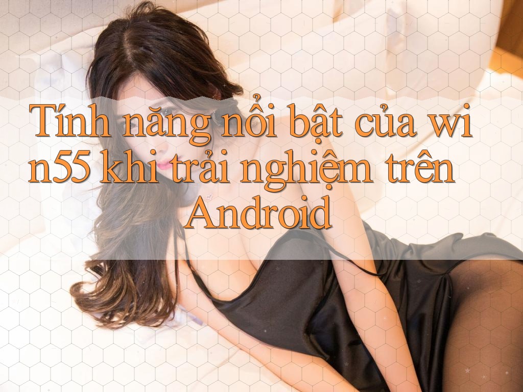 Tính năng nổi bật của win55 khi trải nghiệm trên Android Tính năng nổi bật của win55 khi trải nghiệm trên Android