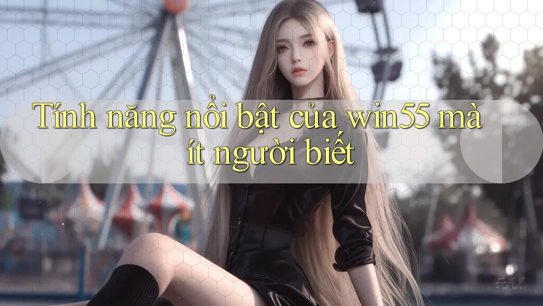 Tính năng nổi bật của win55 mà ít người biết Tính năng nổi bật của win55 mà ít người biết