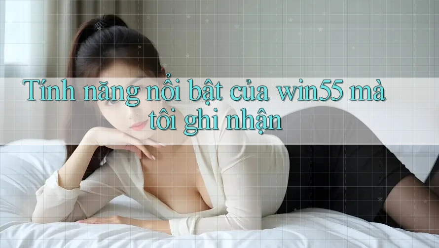 Tính năng nổi bật của win55 mà tôi ghi nhận