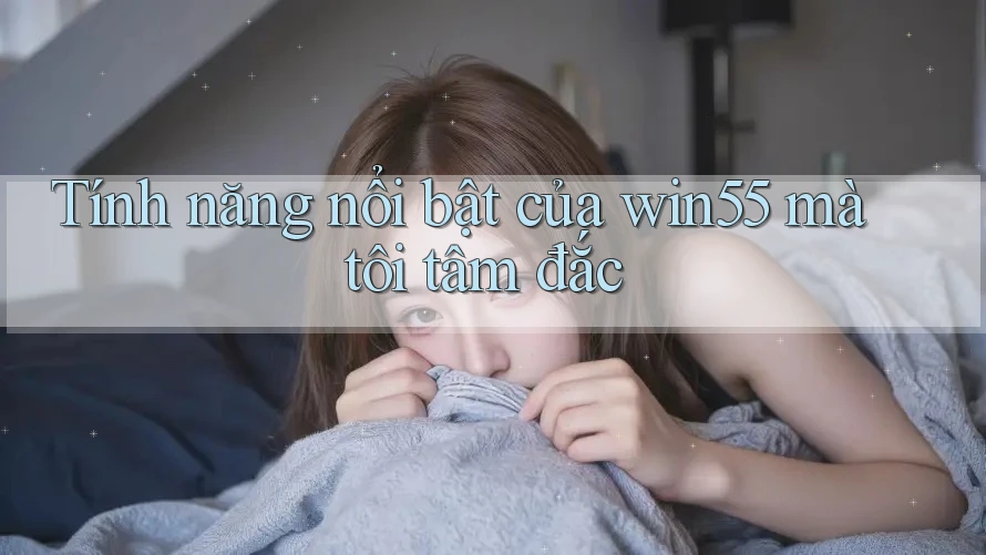 Tính năng nổi bật của win55 mà tôi tâm đắc Tính năng nổi bật của win55 mà tôi tâm đắc