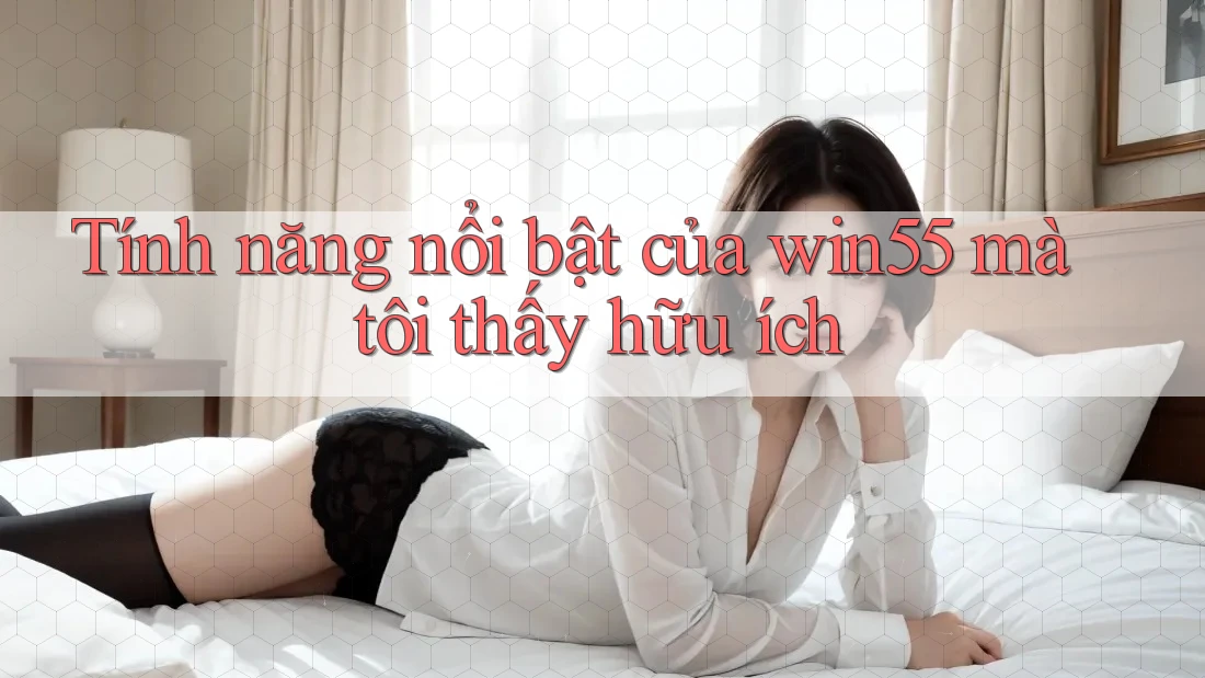 Tính năng nổi bật của win55 mà tôi thấy hữu ích Tính năng nổi bật của win55 mà tôi thấy hữu ích