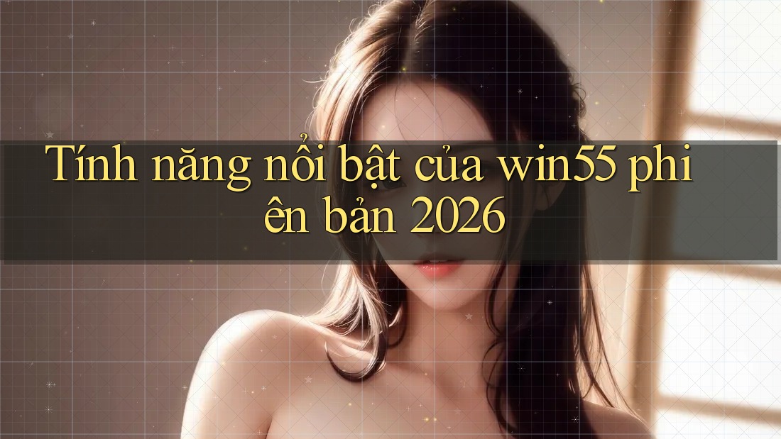 Tính năng nổi bật của win55 phiên bản 2026 Tính năng nổi bật của win55 phiên bản 2026