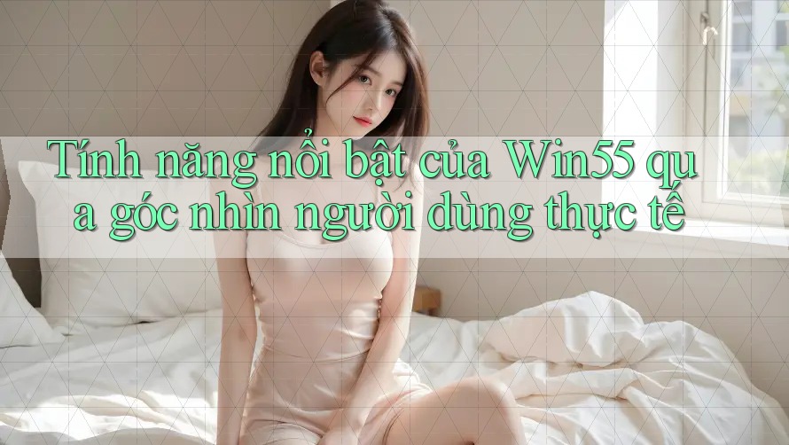 Tính năng nổi bật của Win55 qua góc nhìn người dùng thực tế Tính năng nổi bật của Win55 qua góc nhìn người dùng thực tế