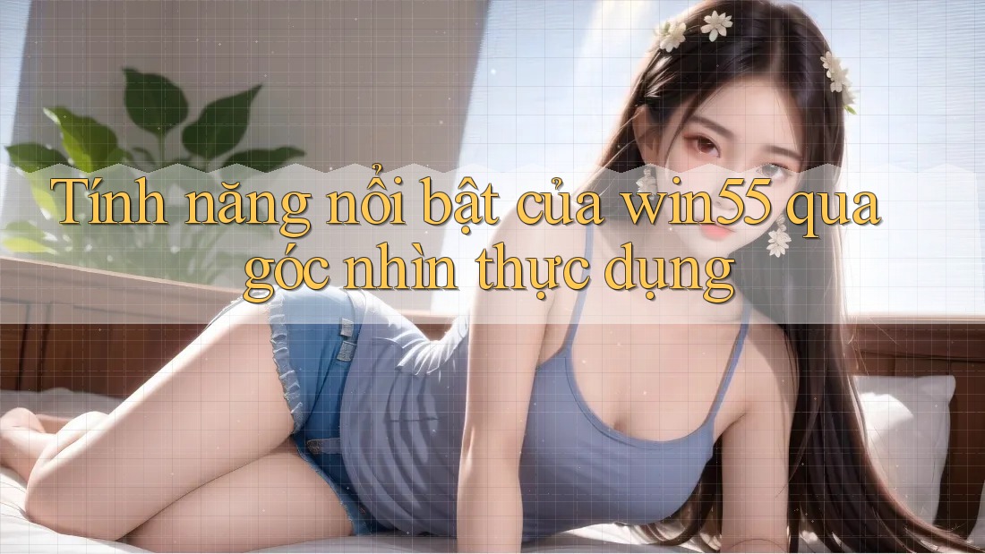 Tính năng nổi bật của win55 qua góc nhìn thực dụng
