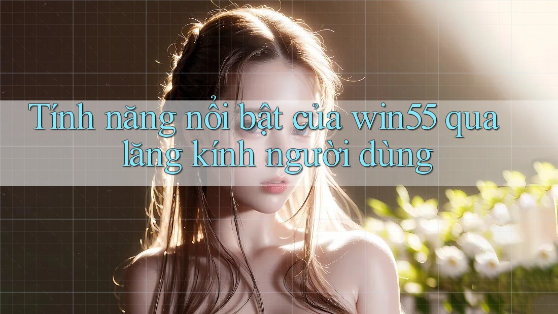 Tính năng nổi bật của win55 qua lăng kính người dùng
