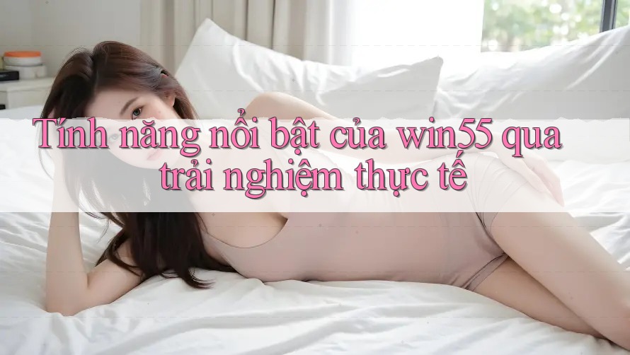 Tính năng nổi bật của win55 qua trải nghiệm thực tế Tính năng nổi bật của win55 qua trải nghiệm thực tế