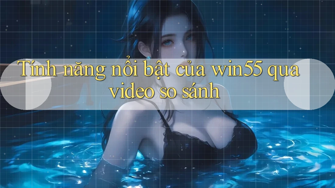 Tính năng nổi bật của win55 qua video so sánh Tính năng nổi bật của win55 qua video so sánh