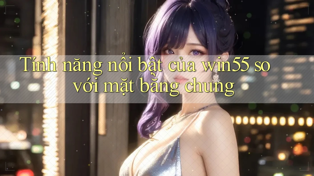 Tính năng nổi bật của win55 so với mặt bằng chung Tính năng nổi bật của win55 so với mặt bằng chung