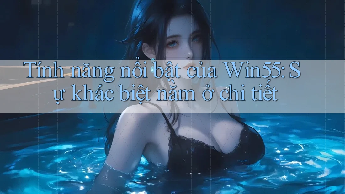 Tính năng nổi bật của Win55: Sự khác biệt nằm ở chi tiết Tính năng nổi bật của Win55: Sự khác biệt nằm ở chi tiết