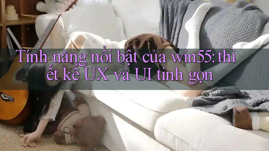 Tính năng nổi bật của win55: thiết kế UX và UI tinh gọn
