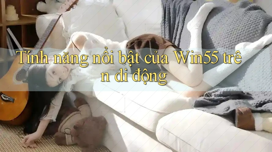 Tính năng nổi bật của Win55 trên di động Tính năng nổi bật của Win55 trên di động
