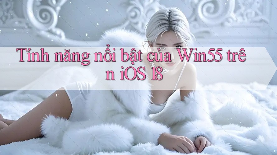 Tính năng nổi bật của Win55 trên iOS 18