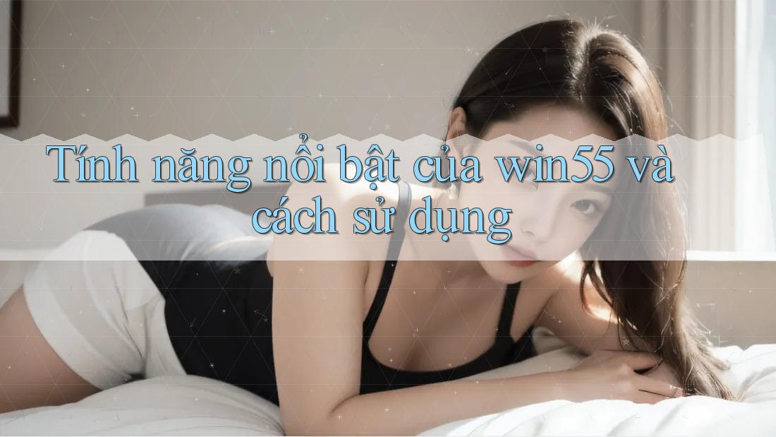 Tính năng nổi bật của win55 và cách sử dụng Tính năng nổi bật của win55 và cách sử dụng