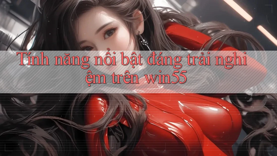 Tính năng nổi bật đáng trải nghiệm trên win55