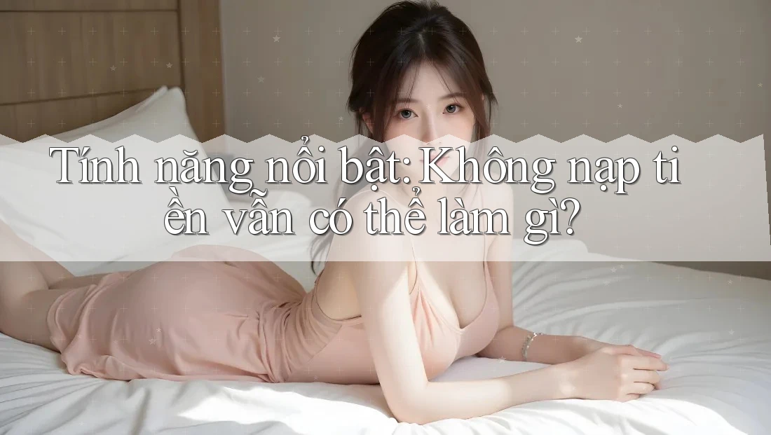 Tính năng nổi bật: Không nạp tiền vẫn có thể làm gì?