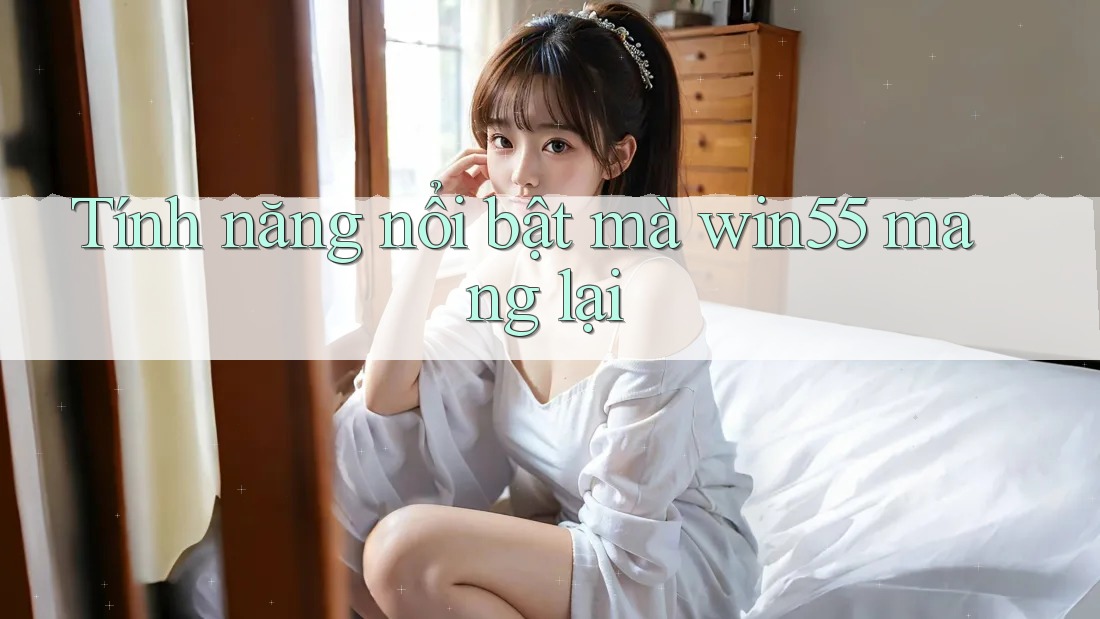 Tính năng nổi bật mà win55 mang lại