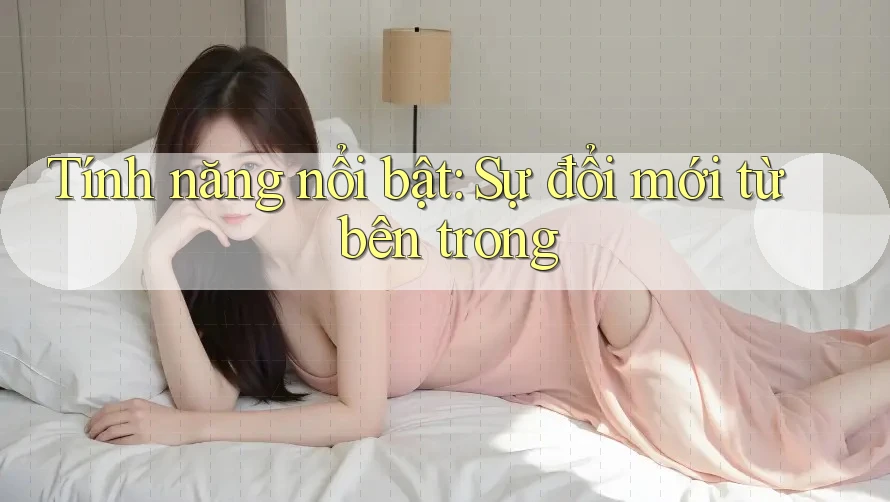 Tính năng nổi bật: Sự đổi mới từ bên trong
