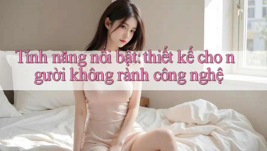 Tính năng nổi bật: thiết kế cho người không rành công nghệ