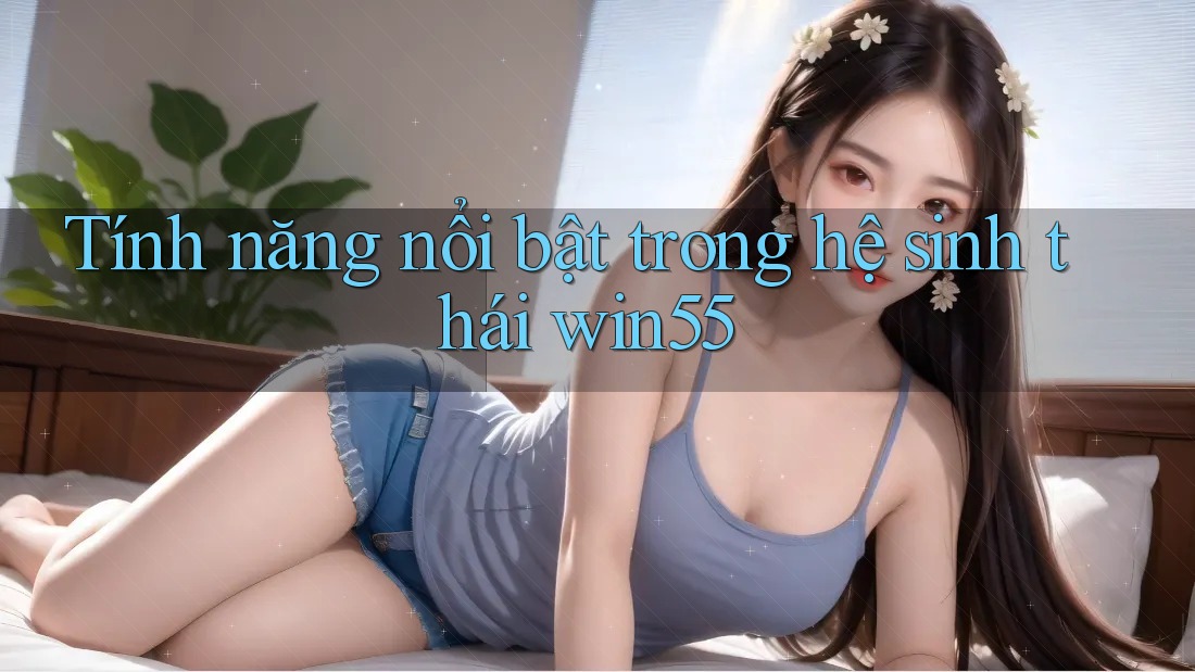 Tính năng nổi bật trong hệ sinh thái win55 Tính năng nổi bật trong hệ sinh thái win55
