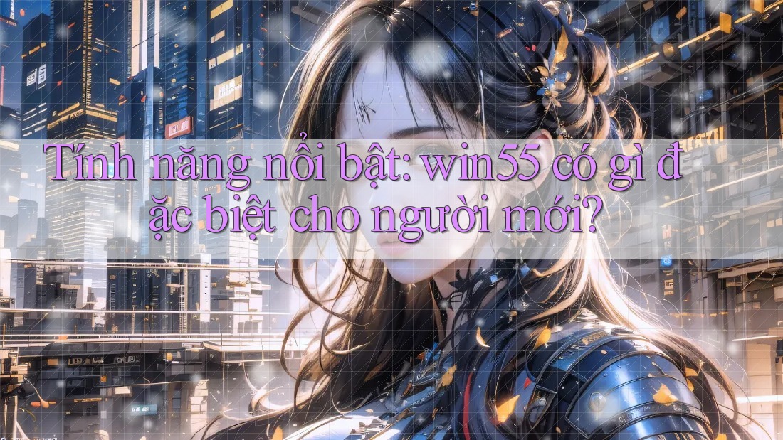 Tính năng nổi bật: win55 có gì đặc biệt cho người mới?