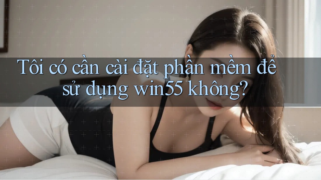 Tôi có cần cài đặt phần mềm để sử dụng win55 không? Tôi có cần cài đặt phần mềm để sử dụng win55 không?