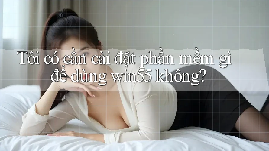 Tôi có cần cài đặt phần mềm gì để dùng win55 không? Tôi có cần cài đặt phần mềm gì để dùng win55 không?