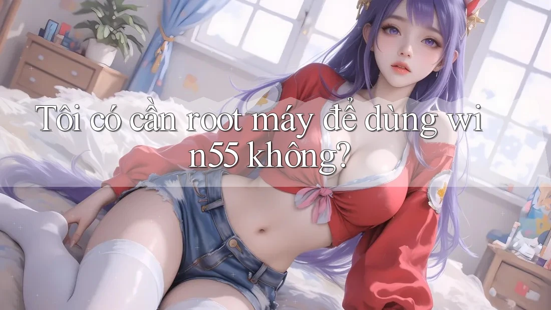 Tôi có cần root máy để dùng win55 không? Tôi có cần root máy để dùng win55 không?
