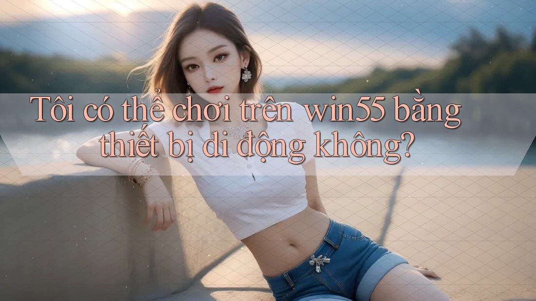 Tôi có thể chơi trên win55 bằng thiết bị di động không? Tôi có thể chơi trên win55 bằng thiết bị di động không?