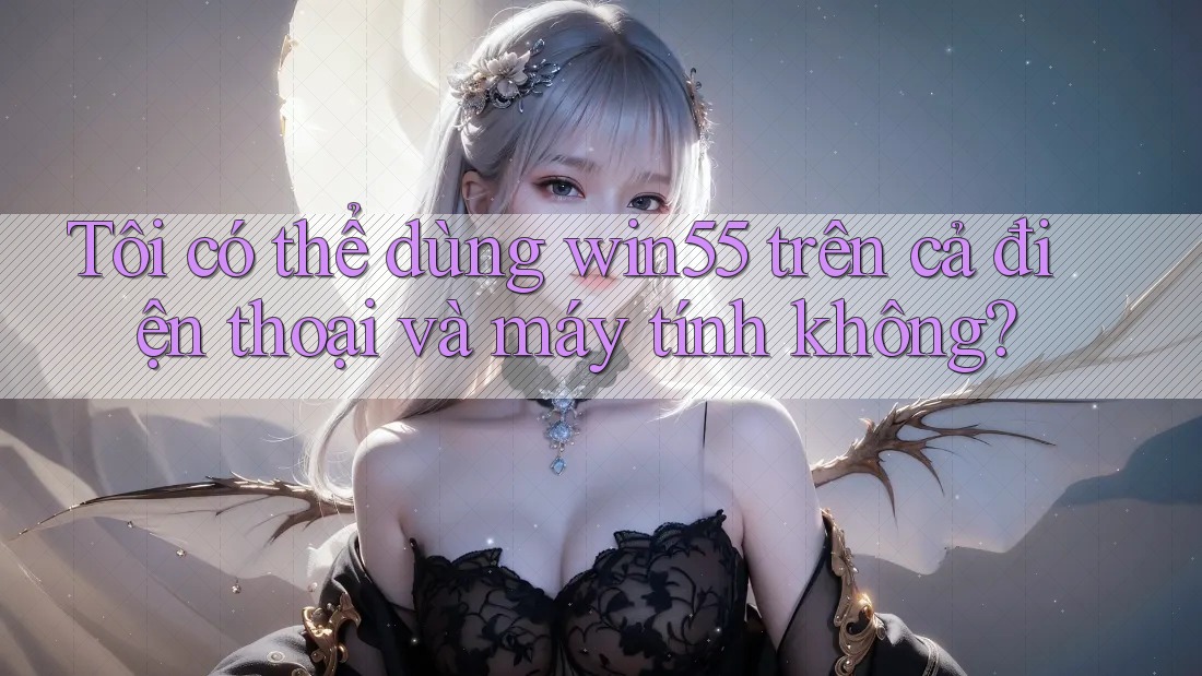 Tôi có thể dùng win55 trên cả điện thoại và máy tính không? Tôi có thể dùng win55 trên cả điện thoại và máy tính không?