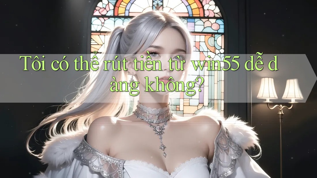Tôi có thể rút tiền từ win55 dễ dàng không? Tôi có thể rút tiền từ win55 dễ dàng không?