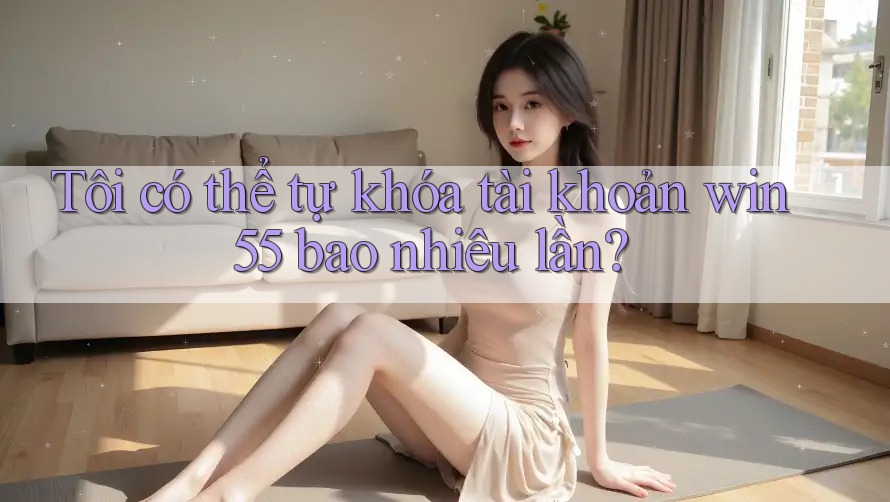Tôi có thể tự khóa tài khoản win55 bao nhiêu lần? Tôi có thể tự khóa tài khoản win55 bao nhiêu lần?