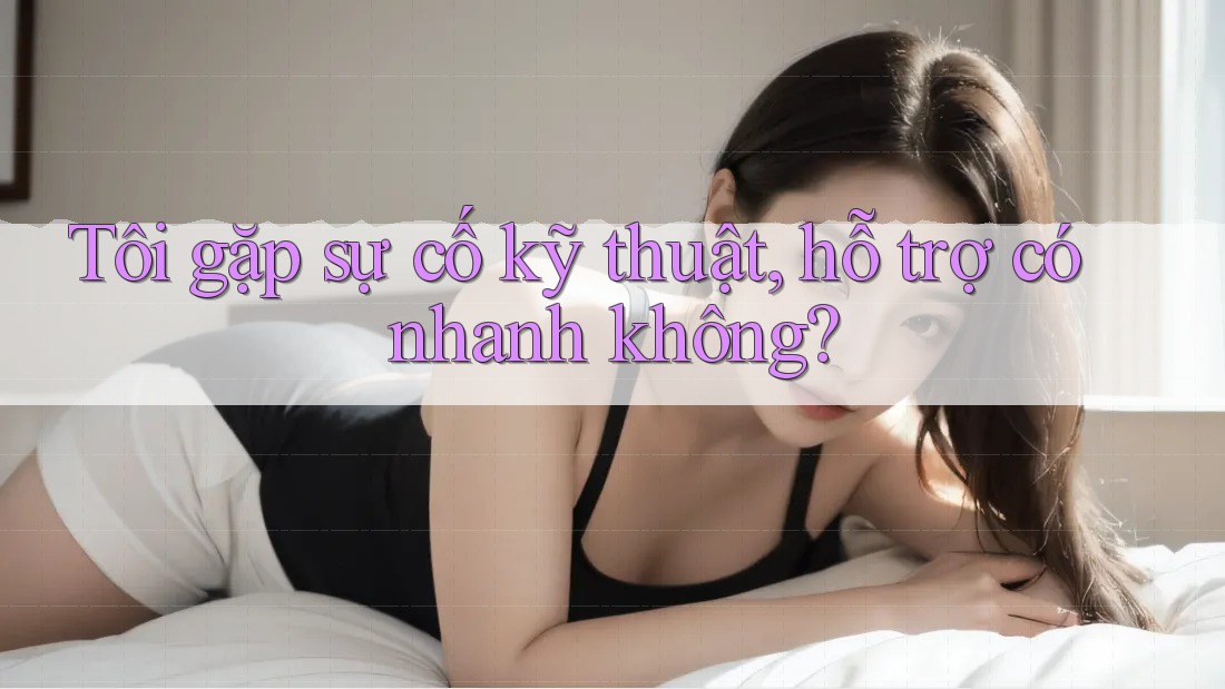 Tôi gặp sự cố kỹ thuật, hỗ trợ có nhanh không?