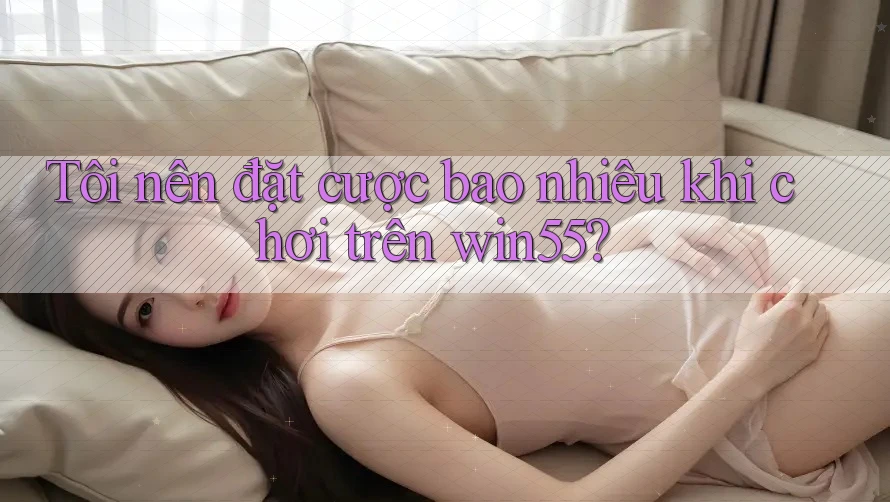 Tôi nên đặt cược bao nhiêu khi chơi trên win55? Tôi nên đặt cược bao nhiêu khi chơi trên win55?