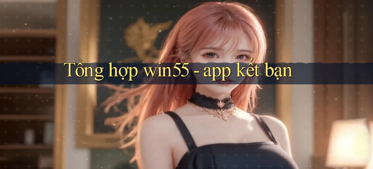 Tổng hợp win55   app kết bạn