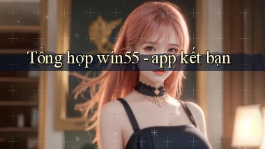 Tổng hợp win55   app kết bạn