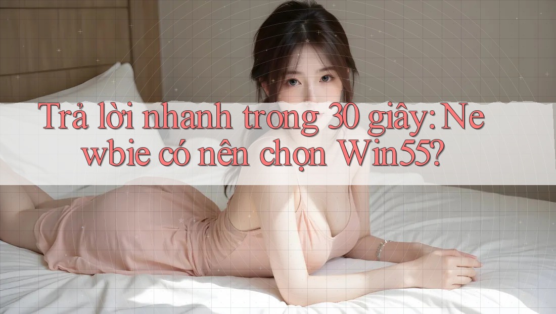 Trả lời nhanh trong 30 giây: Newbie có nên chọn Win55? Trả lời nhanh trong 30 giây: Newbie có nên chọn Win55?